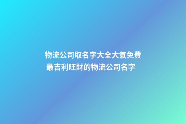 物流公司取名字大全大氣免費 最吉利旺財的物流公司名字